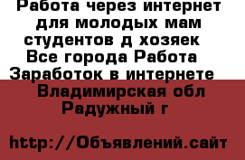 Работа через интернет для молодых мам,студентов,д/хозяек - Все города Работа » Заработок в интернете   . Владимирская обл.,Радужный г.